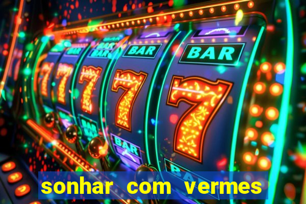 sonhar com vermes jogo do bicho